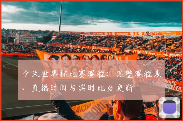 今天世界杯比赛赛程：完整赛程表、直播时间与实时比分更新