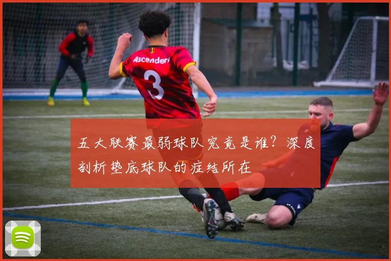 五大联赛最弱球队究竟是谁？深度剖析垫底球队的症结所在
