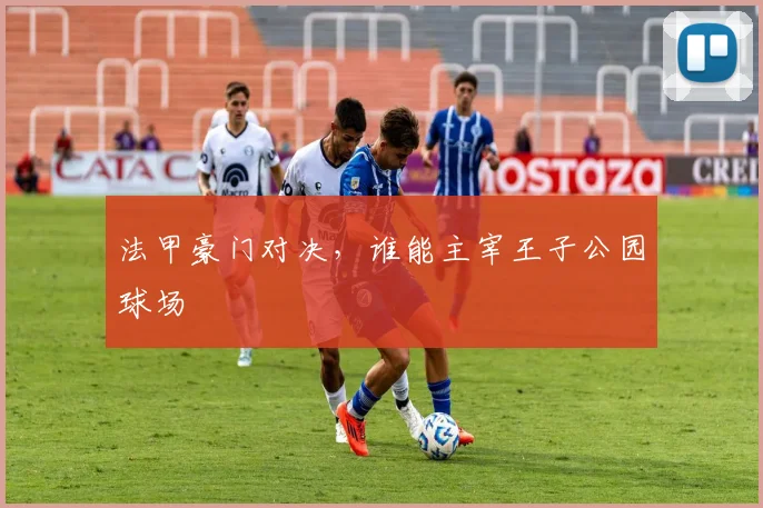 法甲豪门对决，谁能主宰王子公园球场
