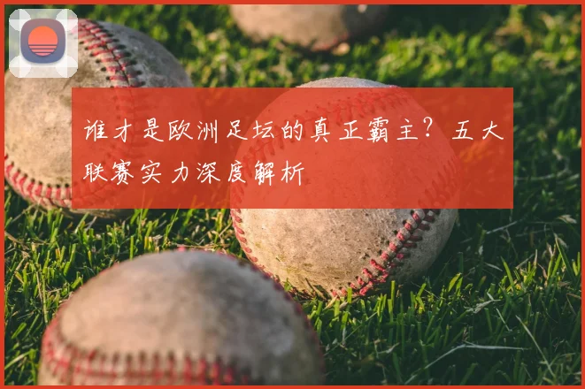 谁才是欧洲足坛的真正霸主？五大联赛实力深度解析