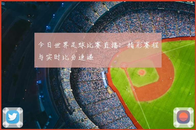 今日世界足球比赛直播：精彩赛程与实时比分速递