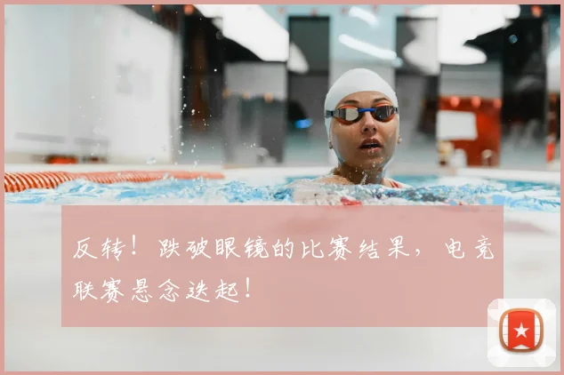 反转!跌破眼镜的比赛结果,电竞联赛悬念迭起!