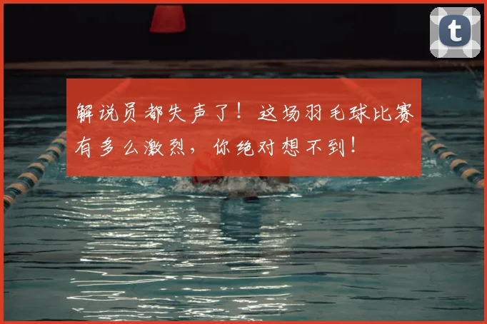 解说员都失声了!这场羽毛球比赛有多么激烈,你绝对想不到!