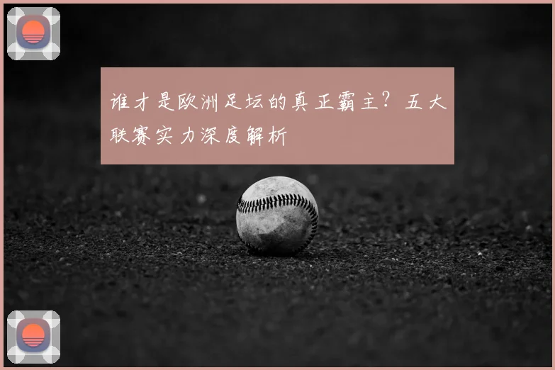 谁才是欧洲足坛的真正霸主?五大联赛实力深度解析