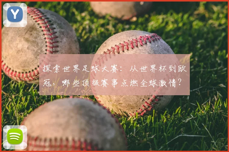 探索世界足球大赛：从世界杯到欧冠，哪些顶级赛事点燃全球激情？