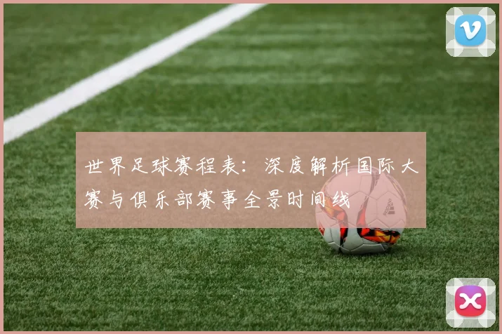 世界足球赛程表:深度解析国际大赛与俱乐部赛事全景时间线