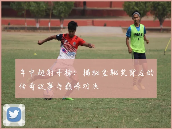 年中超射手榜:揭秘金靴奖背后的传奇故事与巅峰对决