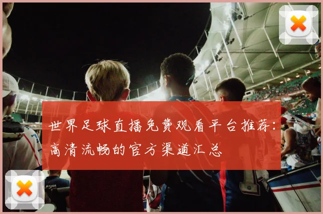 世界足球直播免费观看平台推荐：高清流畅的官方渠道汇总