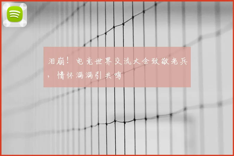 泪崩!电竞世界交流大会致敬老兵,情怀满满引共鸣