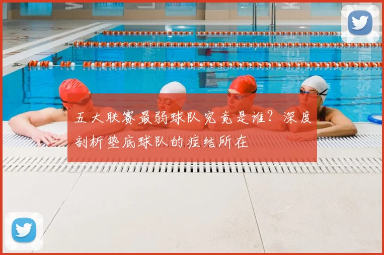 五大联赛最弱球队究竟是谁？深度剖析垫底球队的症结所在