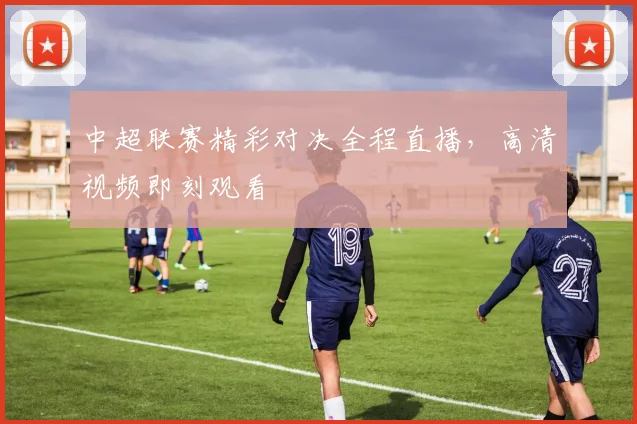中超联赛精彩对决全程直播，高清视频即刻观看