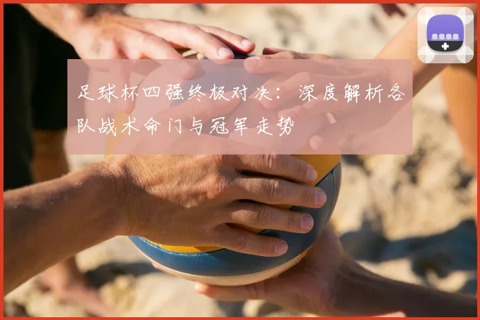 足球杯四强终极对决:深度解析各队战术命门与冠军走势