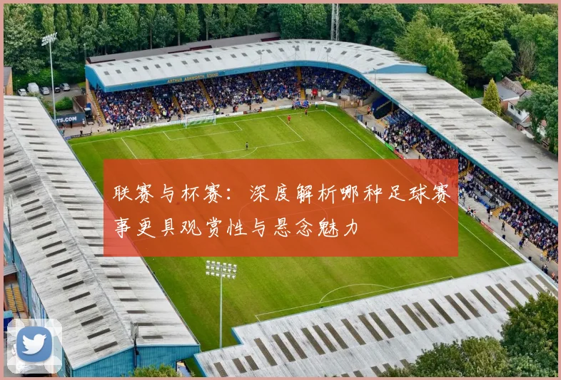 联赛与杯赛：深度解析哪种足球赛事更具观赏性与悬念魅力