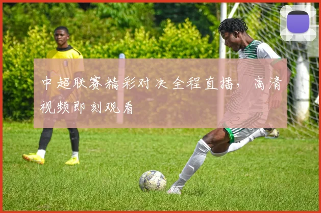 中超联赛精彩对决全程直播，高清视频即刻观看